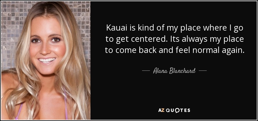 Kauai is kind of my place where I go to get centered. Its always my place to come back and feel normal again. - Alana Blanchard