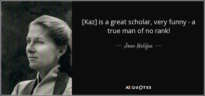 [Kaz] is a great scholar, very funny - a true man of no rank! - Joan Halifax