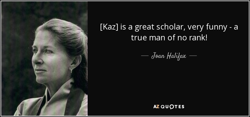 [Kaz] is a great scholar, very funny - a true man of no rank! - Joan Halifax