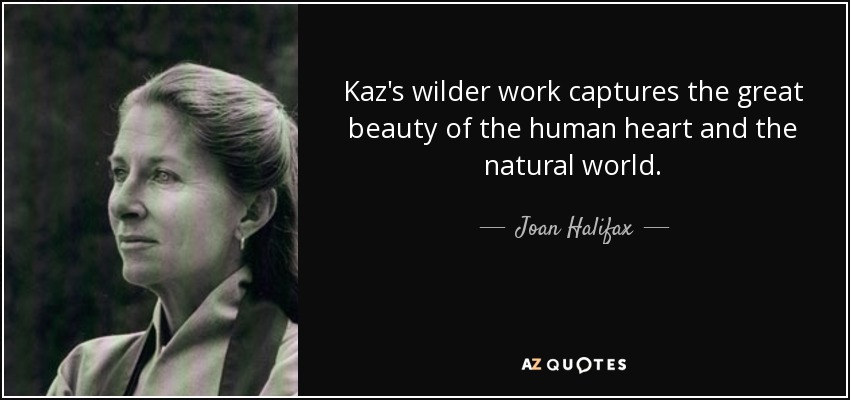 Kaz's wilder work captures the great beauty of the human heart and the natural world. - Joan Halifax