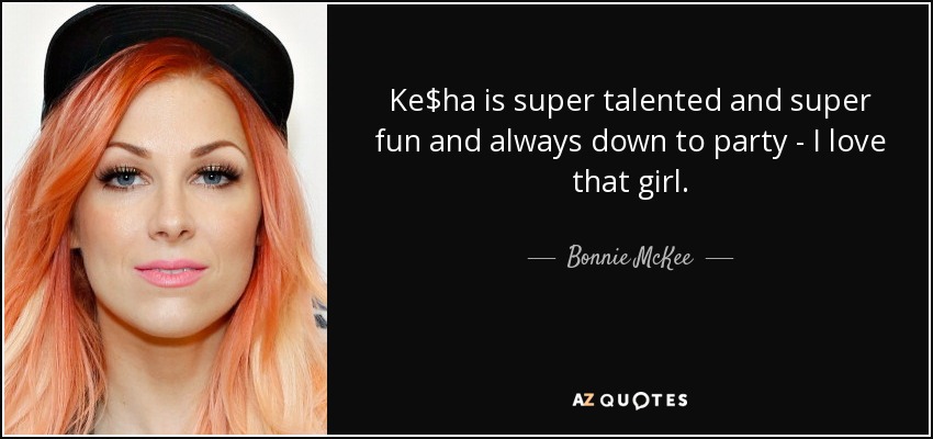 Ke$ha is super talented and super fun and always down to party - I love that girl. - Bonnie McKee