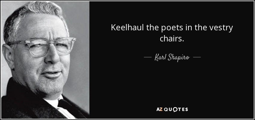 Keelhaul the poets in the vestry chairs. - Karl Shapiro