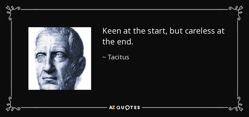 Keen at the start, but careless at the end. - Tacitus