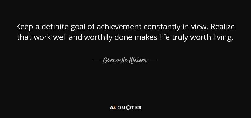 Keep a definite goal of achievement constantly in view. Realize that work well and worthily done makes life truly worth living. - Grenville Kleiser