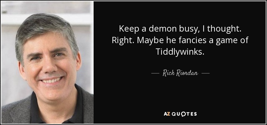 Keep a demon busy, I thought. Right. Maybe he fancies a game of Tiddlywinks. - Rick Riordan