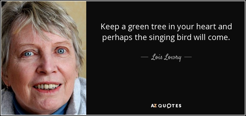 Keep a green tree in your heart and perhaps the singing bird will come. - Lois Lowry