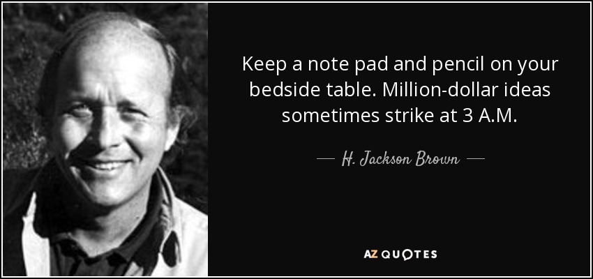 Keep a note pad and pencil on your bedside table. Million-dollar ideas sometimes strike at 3 A.M. - H. Jackson Brown, Jr.