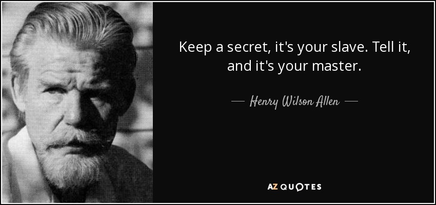 Keep a secret, it's your slave. Tell it, and it's your master. - Henry Wilson Allen