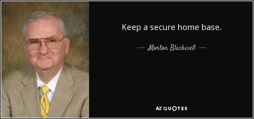 Keep a secure home base. - Morton Blackwell