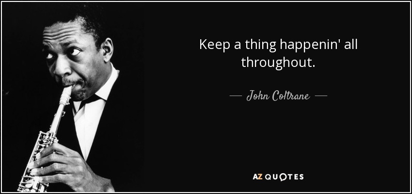 Keep a thing happenin' all throughout. - John Coltrane