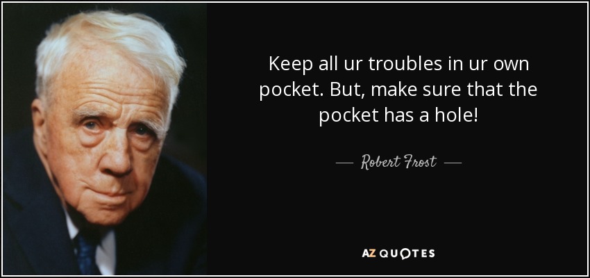 Keep all ur troubles in ur own pocket. But, make sure that the pocket has a hole! - Robert Frost