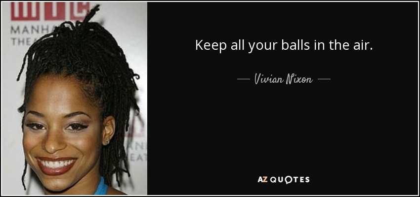 Keep all your balls in the air. - Vivian Nixon