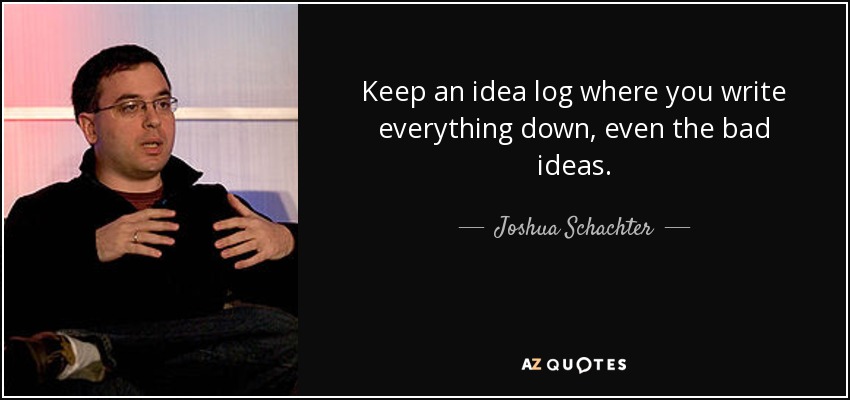 Keep an idea log where you write everything down, even the bad ideas. - Joshua Schachter