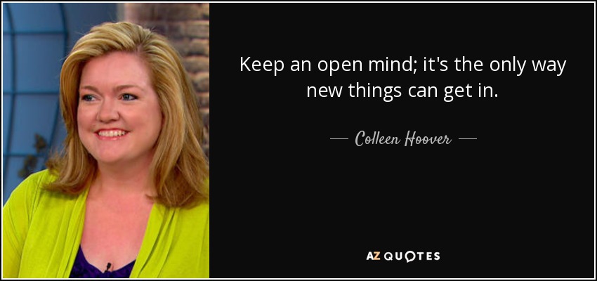 Keep an open mind; it's the only way new things can get in. - Colleen Hoover