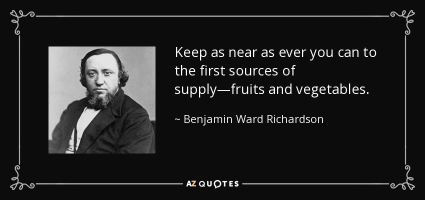 Keep as near as ever you can to the first sources of supply—fruits and vegetables. - Benjamin Ward Richardson