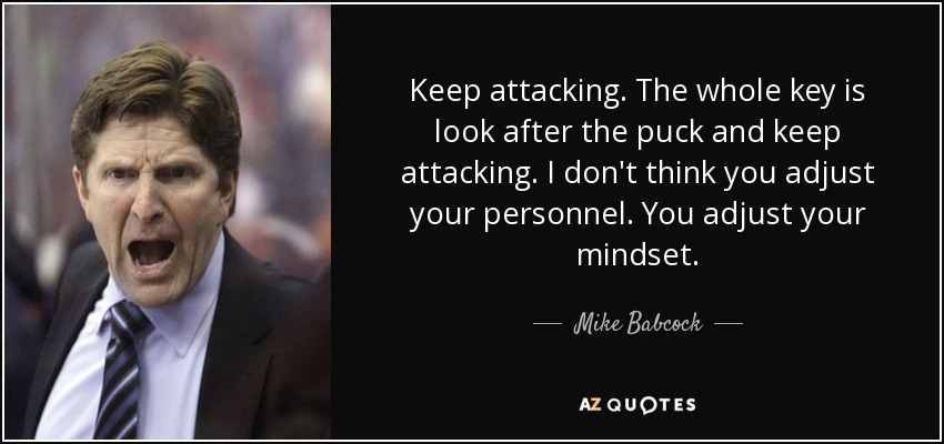 Keep attacking. The whole key is look after the puck and keep attacking. I don't think you adjust your personnel. You adjust your mindset. - Mike Babcock