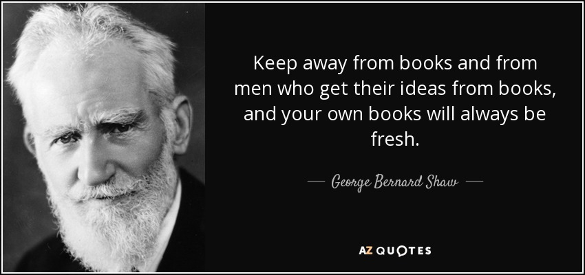 Keep away from books and from men who get their ideas from books, and your own books will always be fresh. - George Bernard Shaw