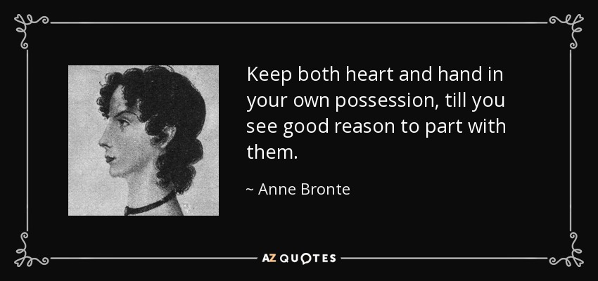 Keep both heart and hand in your own possession, till you see good reason to part with them. - Anne Bronte