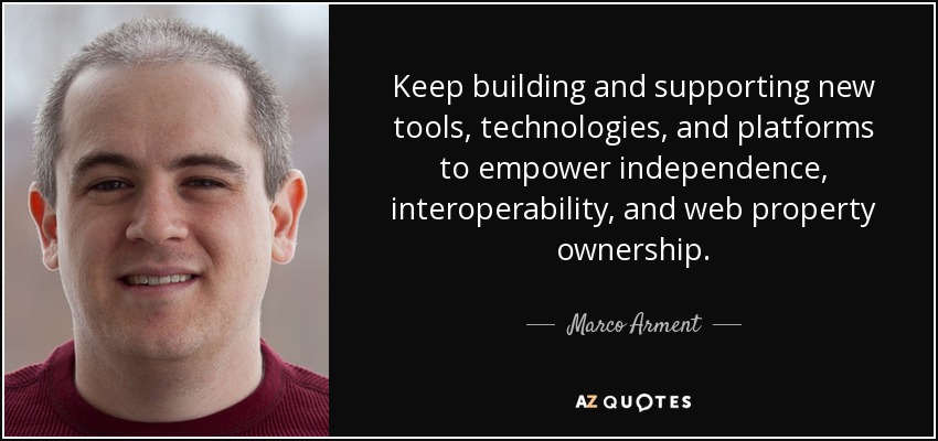 Keep building and supporting new tools, technologies, and platforms to empower independence, interoperability, and web property ownership. - Marco Arment