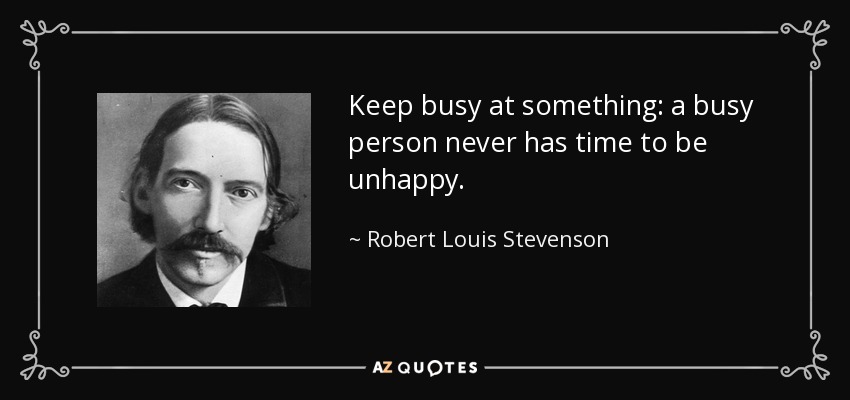 Keep busy at something: a busy person never has time to be unhappy. - Robert Louis Stevenson