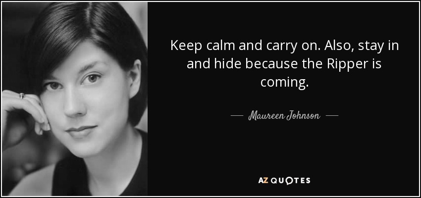 Keep calm and carry on. Also, stay in and hide because the Ripper is coming. - Maureen Johnson