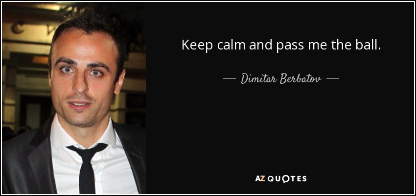 Keep calm and pass me the ball. - Dimitar Berbatov