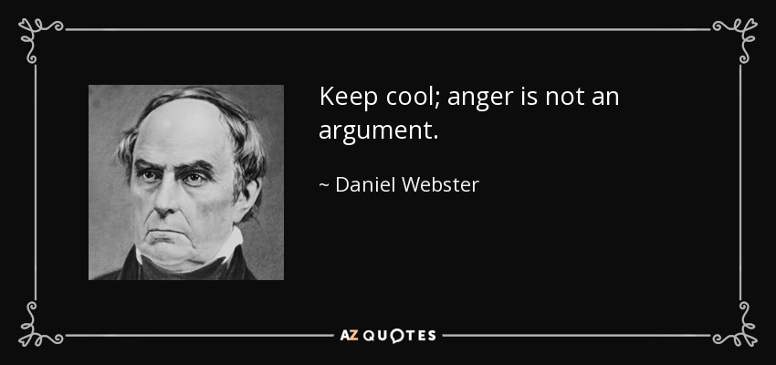 Keep cool; anger is not an argument. - Daniel Webster