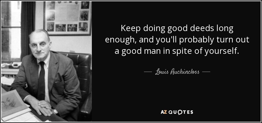 Keep doing good deeds long enough, and you'll probably turn out a good man in spite of yourself. - Louis Auchincloss