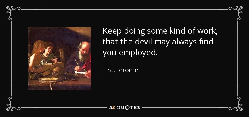 Keep doing some kind of work, that the devil may always find you employed. - St. Jerome