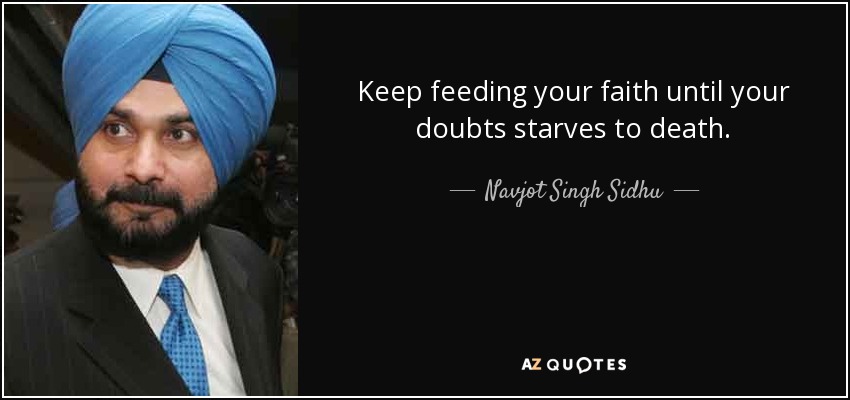 Keep feeding your faith until your doubts starves to death. - Navjot Singh Sidhu