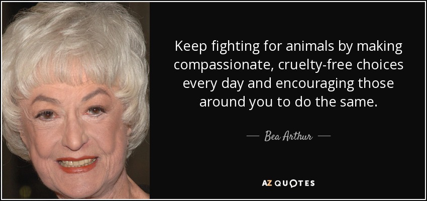 Keep fighting for animals by making compassionate, cruelty-free choices every day and encouraging those around you to do the same. - Bea Arthur
