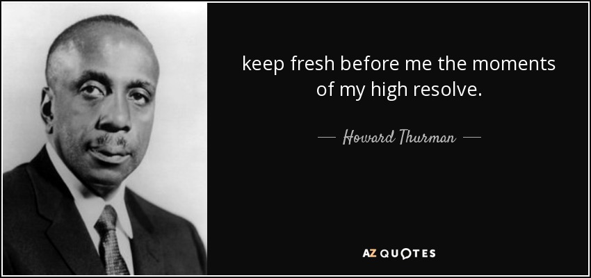 keep fresh before me the moments of my high resolve. - Howard Thurman