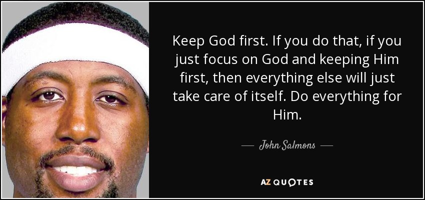Keep God first. If you do that, if you just focus on God and keeping Him first, then everything else will just take care of itself. Do everything for Him. - John Salmons