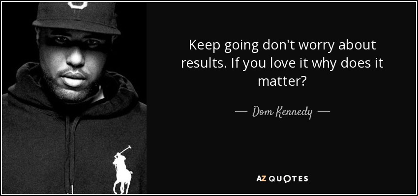 Keep going don't worry about results. If you love it why does it matter? - Dom Kennedy