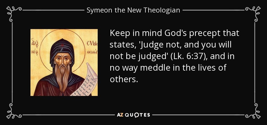 Keep in mind God's precept that states, 'Judge not, and you will not be judged' (Lk. 6:37), and in no way meddle in the lives of others. - Symeon the New Theologian