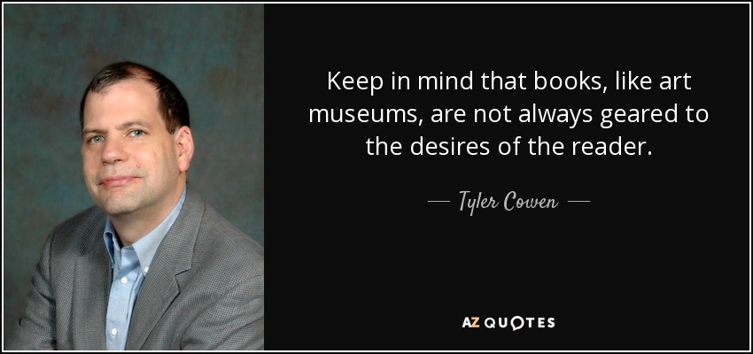 Keep in mind that books, like art museums, are not always geared to the desires of the reader. - Tyler Cowen
