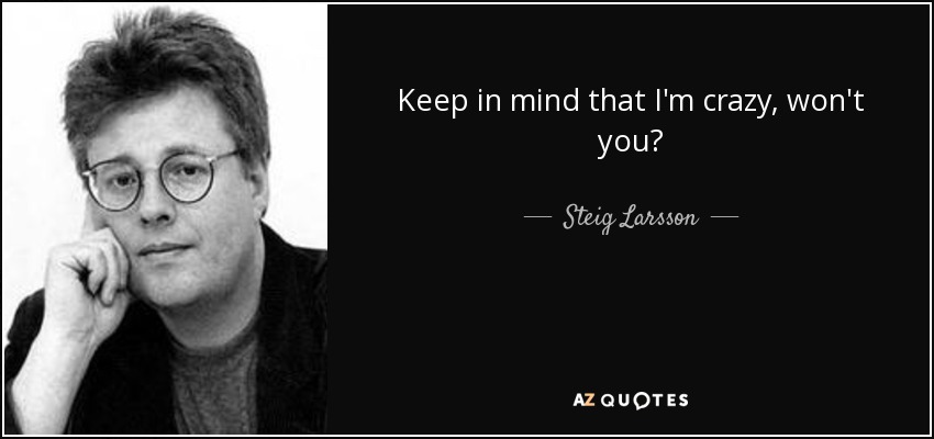 Keep in mind that I'm crazy, won't you? - Steig Larsson