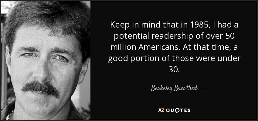 Keep in mind that in 1985, I had a potential readership of over 50 million Americans. At that time, a good portion of those were under 30. - Berkeley Breathed