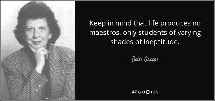 Keep in mind that life produces no maestros, only students of varying shades of ineptitude. - Bette Greene