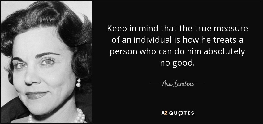 Keep in mind that the true measure of an individual is how he treats a person who can do him absolutely no good. - Ann Landers