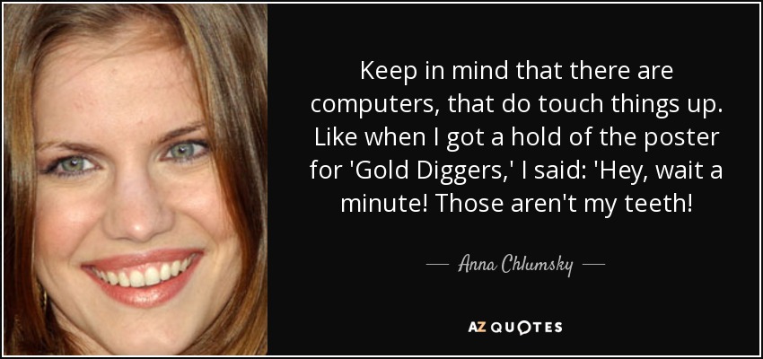 Keep in mind that there are computers, that do touch things up. Like when I got a hold of the poster for 'Gold Diggers,' I said: 'Hey, wait a minute! Those aren't my teeth! - Anna Chlumsky