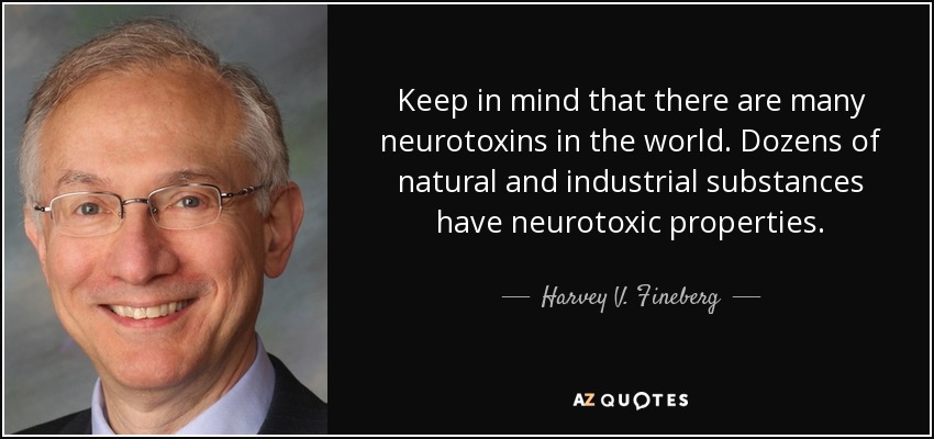 Keep in mind that there are many neurotoxins in the world. Dozens of natural and industrial substances have neurotoxic properties. - Harvey V. Fineberg