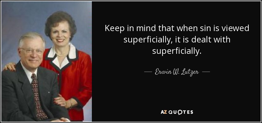 Keep in mind that when sin is viewed superficially, it is dealt with superficially. - Erwin W. Lutzer