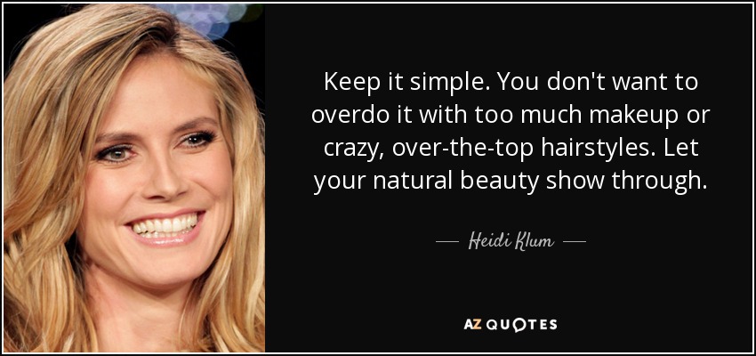 Keep it simple. You don't want to overdo it with too much makeup or crazy, over-the-top hairstyles. Let your natural beauty show through. - Heidi Klum