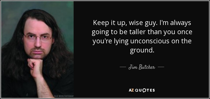 Keep it up, wise guy. I'm always going to be taller than you once you're lying unconscious on the ground. - Jim Butcher
