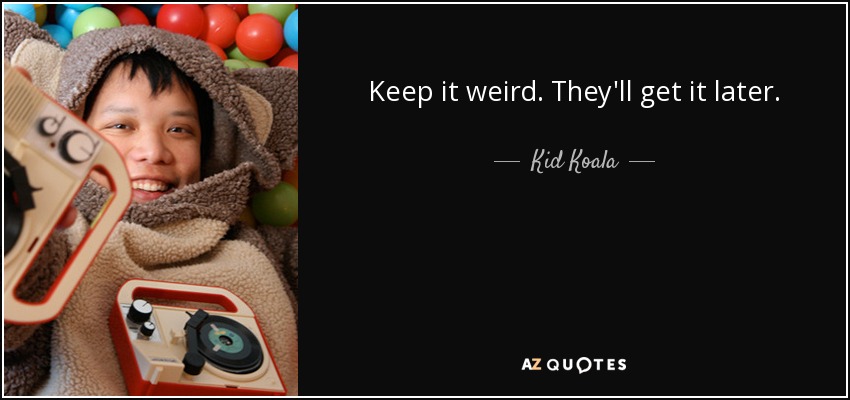 Keep it weird. They'll get it later. - Kid Koala