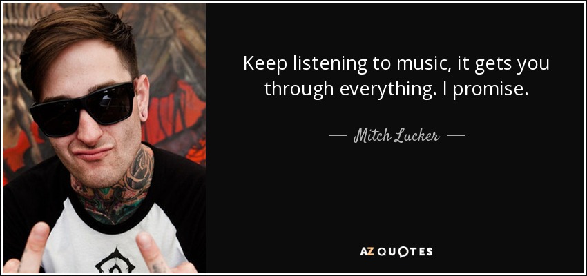 Keep listening to music, it gets you through everything. I promise. - Mitch Lucker