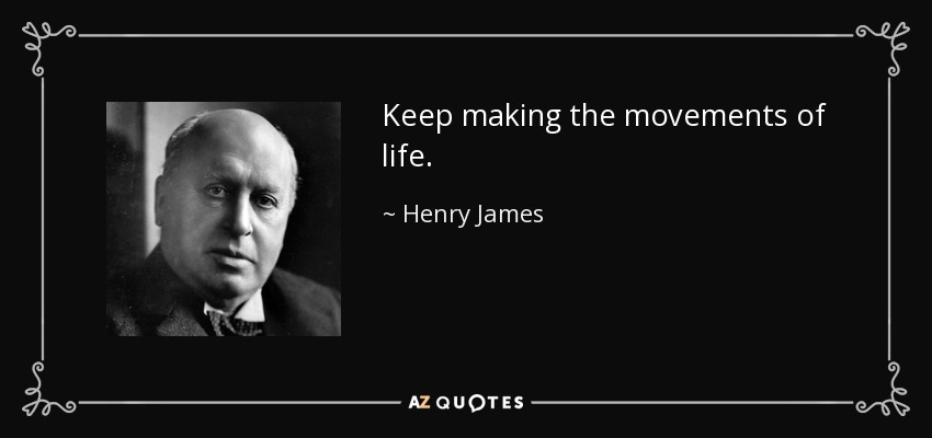 Keep making the movements of life. - Henry James