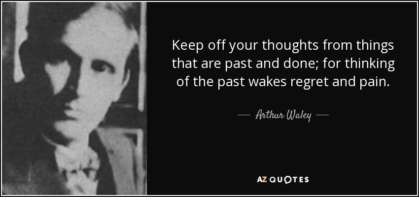Keep off your thoughts from things that are past and done; for thinking of the past wakes regret and pain. - Arthur Waley