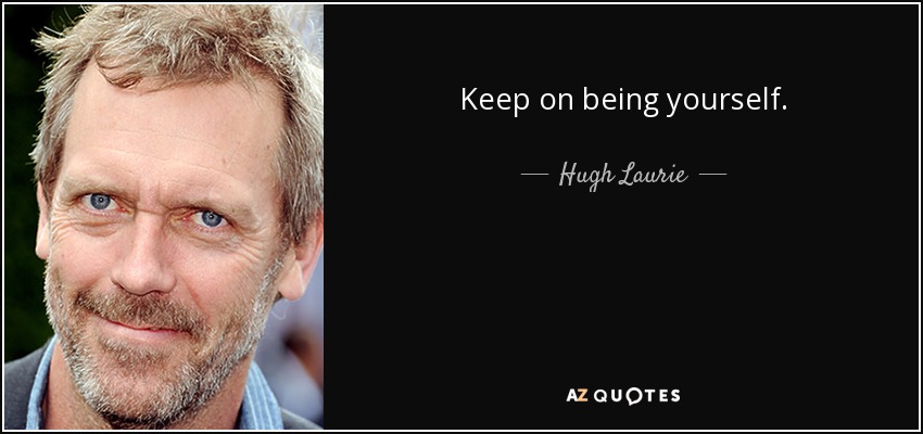 Keep on being yourself. - Hugh Laurie